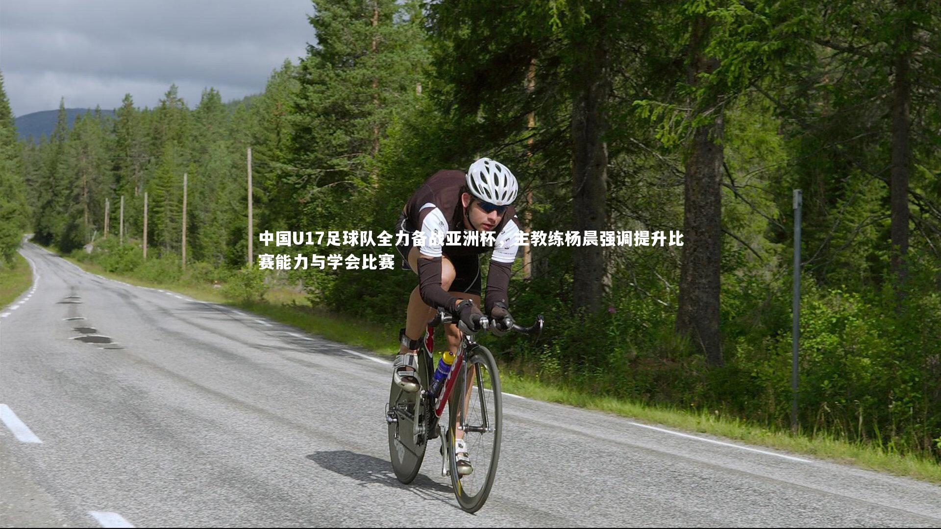 中国U17足球队全力备战亚洲杯,主教练杨晨强调提升比赛能力与学会比赛