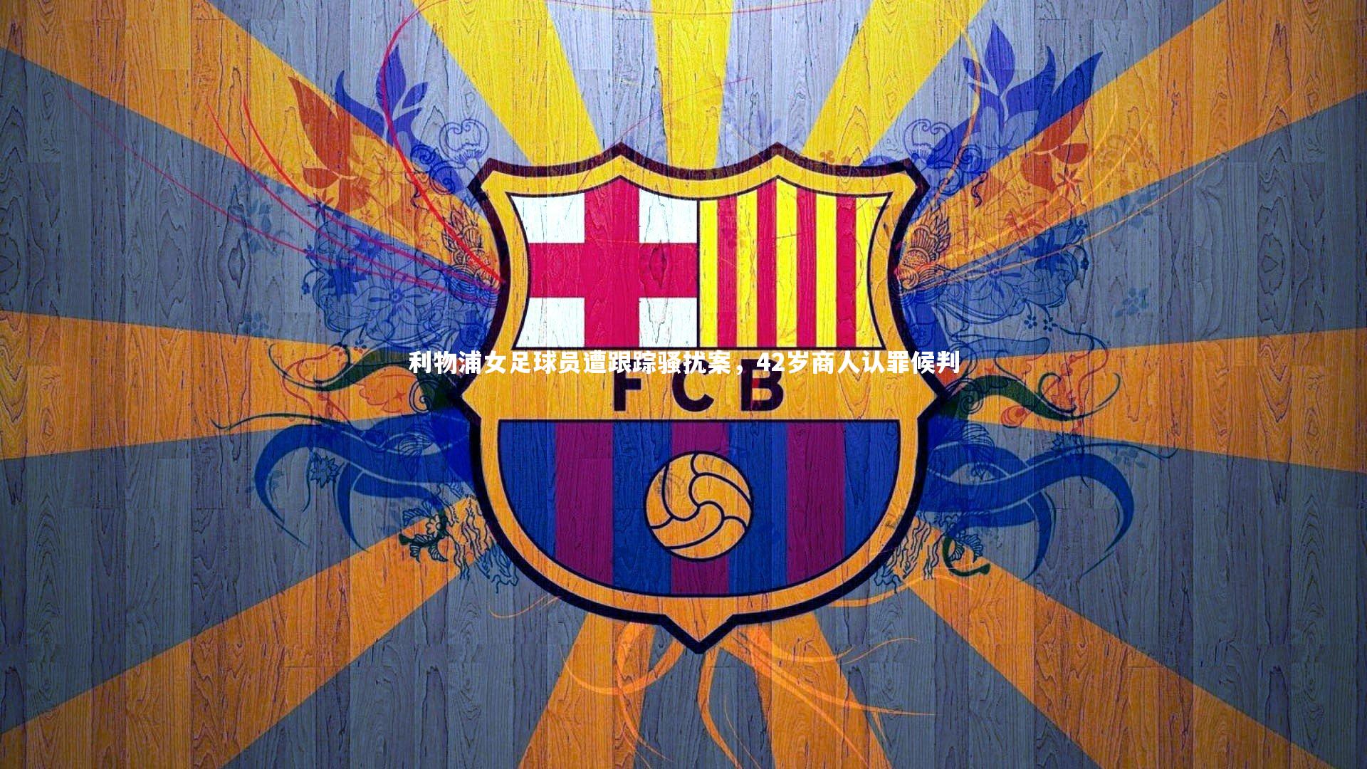 利物浦女足球员遭跟踪骚扰案，42岁商人认罪候判