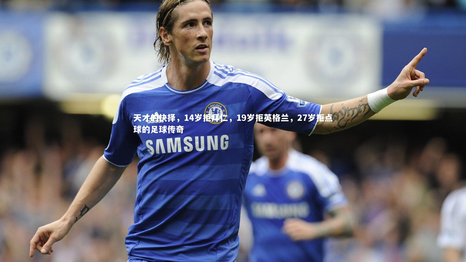 天才的抉择,14岁拒拜仁,19岁拒英格兰,27岁拒点球的足球传奇
