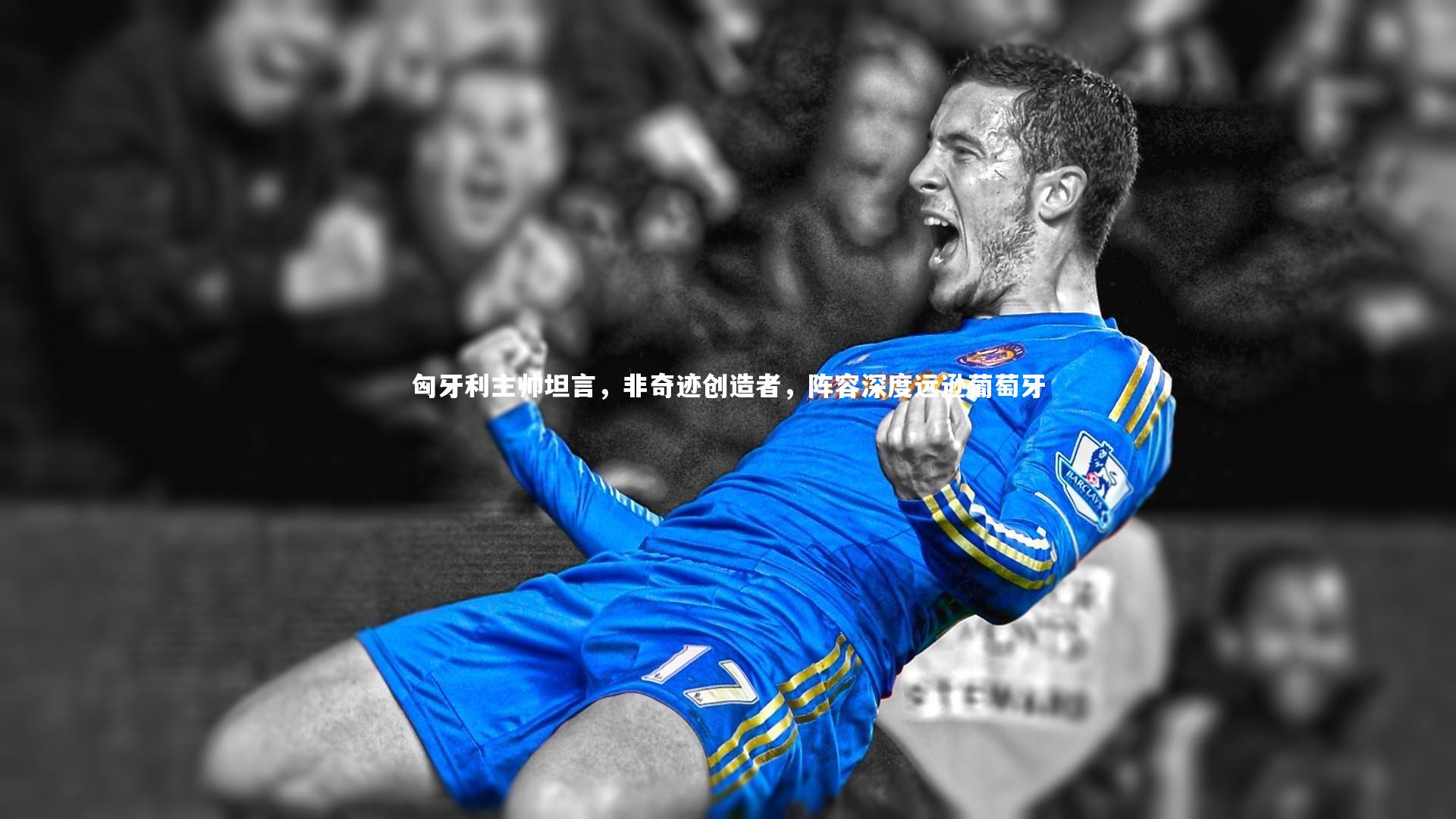 匈牙利主帅坦言，非奇迹创造者，阵容深度远逊葡萄牙